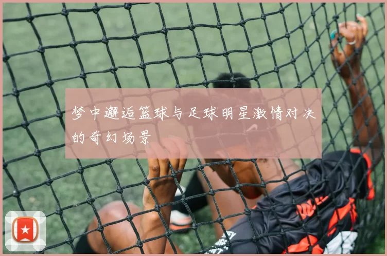 梦中邂逅篮球与足球明星激情对决的奇幻场景