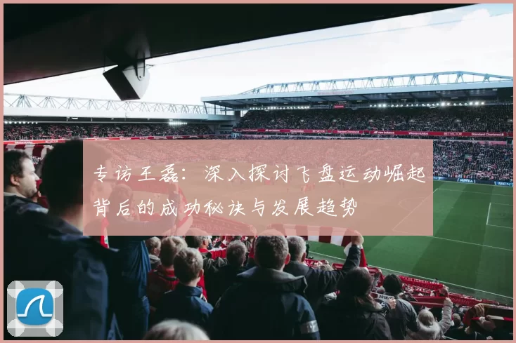 专访王磊：深入探讨飞盘运动崛起背后的成功秘诀与发展趋势