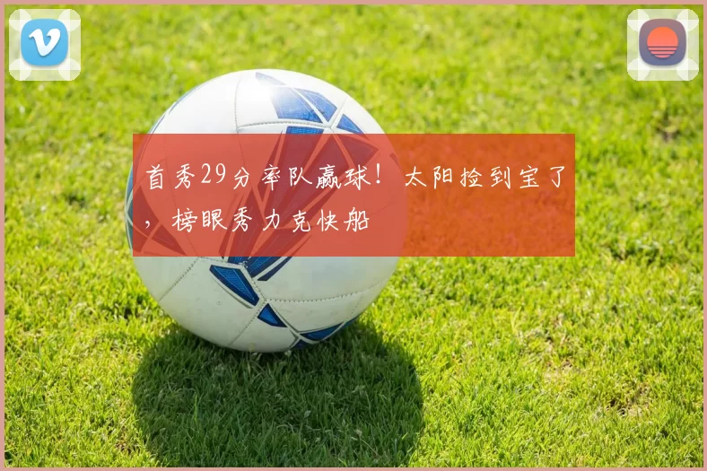 首秀29分率队赢球！太阳捡到宝了，榜眼秀力克快船