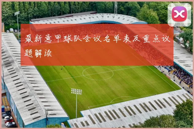 最新意甲球队会议名单表及重点议题解读
