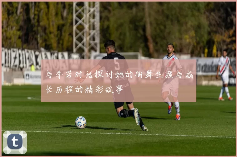 与李芳对话探讨她的街舞生涯与成长历程的精彩故事