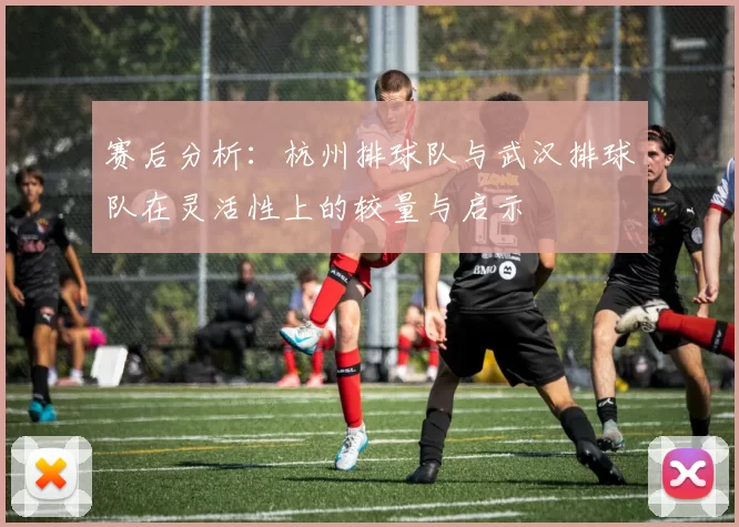 赛后分析：杭州排球队与武汉排球队在灵活性上的较量与启示