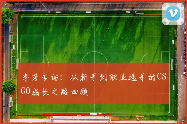 李芳专访：从新手到职业选手的CSGO成长之路回顾