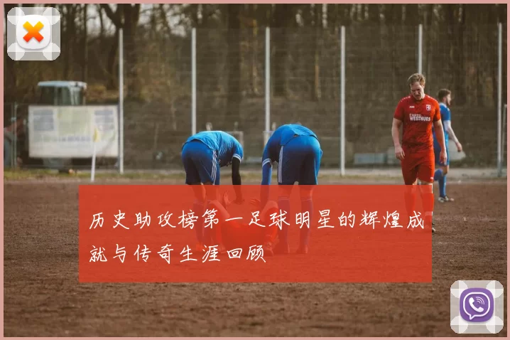 历史助攻榜第一足球明星的辉煌成就与传奇生涯回顾