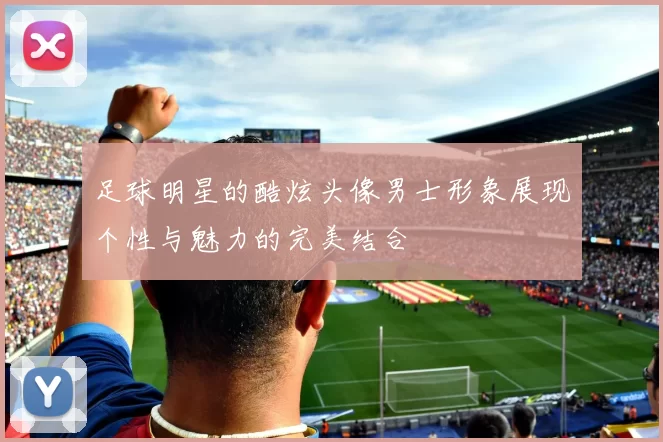 足球明星的酷炫头像男士形象展现个性与魅力的完美结合