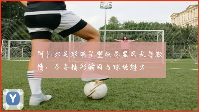阿扎尔足球明星壁纸尽显风采与激情，尽享精彩瞬间与球场魅力