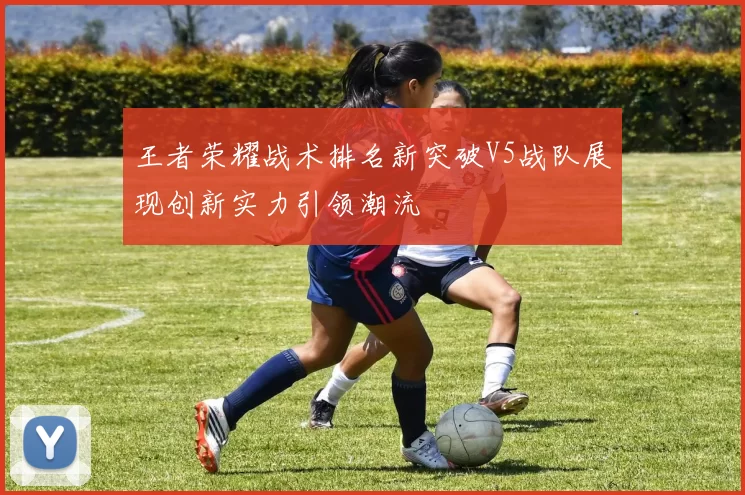 王者荣耀战术排名新突破V5战队展现创新实力引领潮流