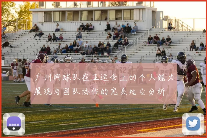 广州网球队在亚运会上的个人能力展现与团队协作的完美结合分析