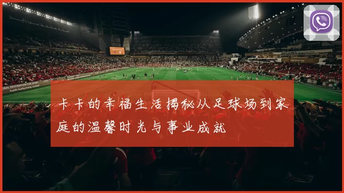 卡卡的幸福生活揭秘从足球场到家庭的温馨时光与事业成就