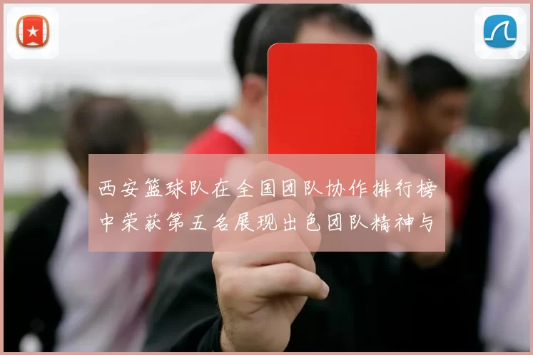 西安篮球队在全国团队协作排行榜中荣获第五名展现出色团队精神与实力