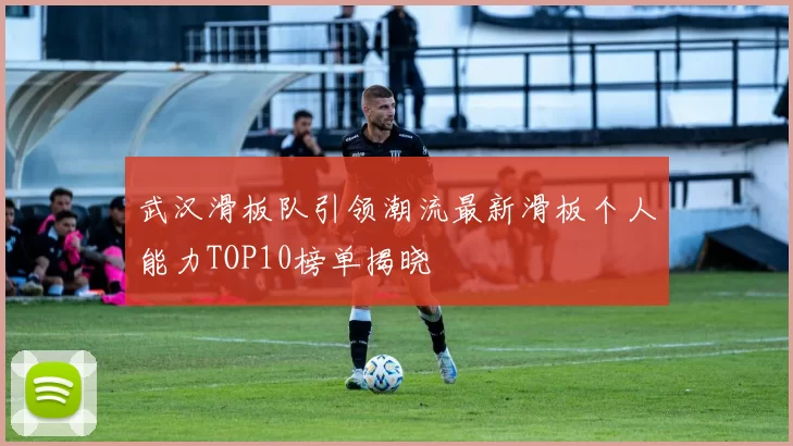 武汉滑板队引领潮流最新滑板个人能力TOP10榜单揭晓