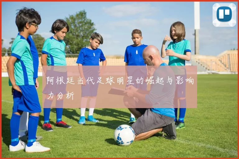 阿根廷当代足球明星的崛起与影响力分析