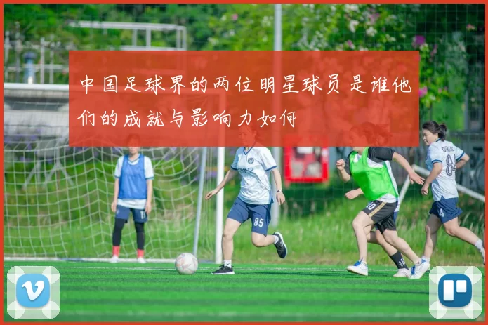 中国足球界的两位明星球员是谁他们的成就与影响力如何
