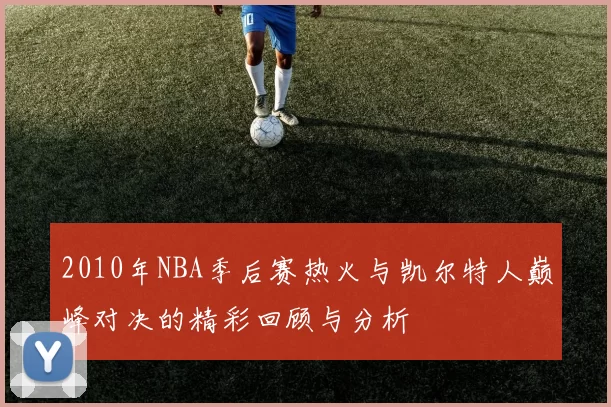 2010年NBA季后赛热火与凯尔特人巅峰对决的精彩回顾与分析