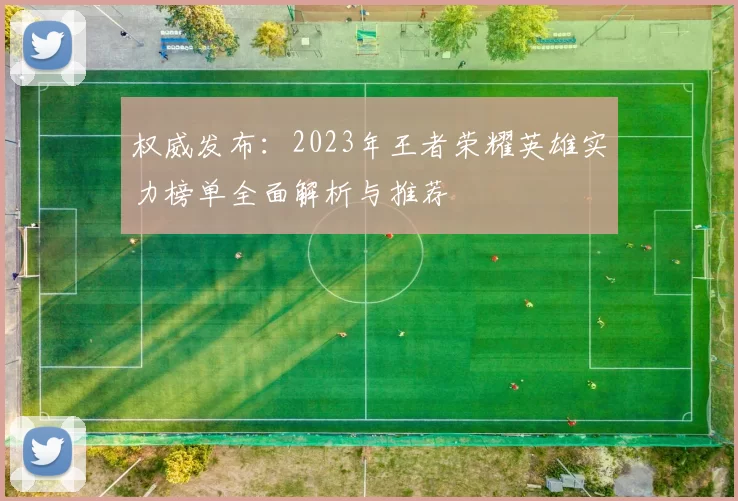 权威发布：2023年王者荣耀英雄实力榜单全面解析与推荐