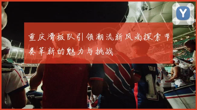重庆滑板队引领潮流新风尚探索节奏革新的魅力与挑战