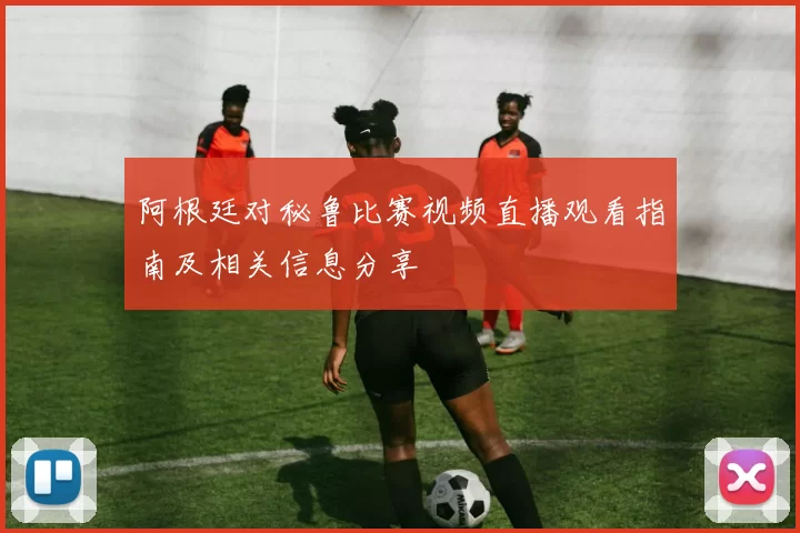 阿根廷对秘鲁比赛视频直播观看指南及相关信息分享