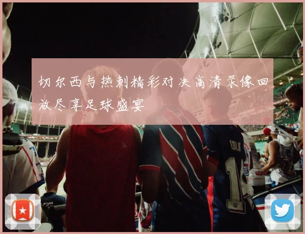 切尔西与热刺精彩对决高清录像回放尽享足球盛宴