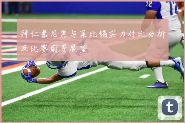 拜仁慕尼黑与莱比锡实力对比分析及比赛前景展望