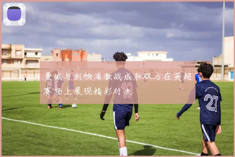 曼城与利物浦激战成和双方在英超赛场上展现精彩对决