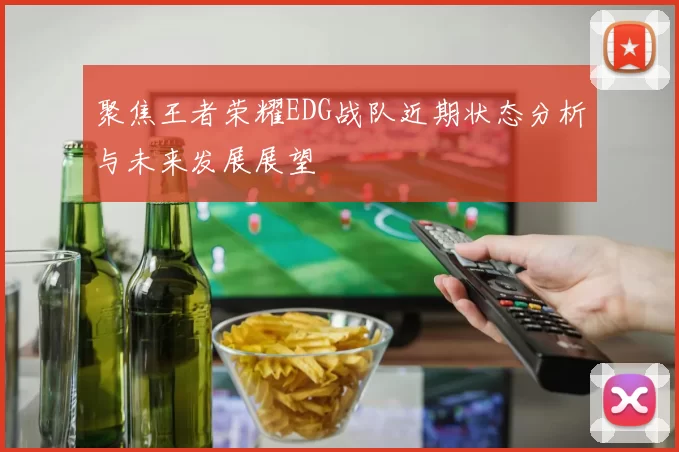 聚焦王者荣耀EDG战队近期状态分析与未来发展展望